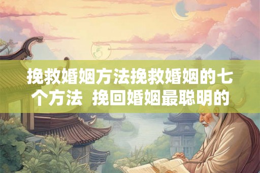 挽救婚姻方法挽救婚姻的七个方法 挽回婚姻最聪明的方法 挽救婚姻方法挽救婚姻的七个方法 挽回婚姻最聪明的方法