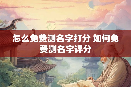 怎么免费测名字打分 如何免费测名字评分