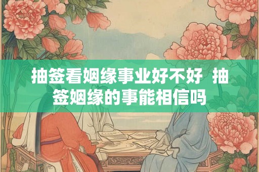 抽签看姻缘事业好不好 抽签姻缘的事能相信吗 抽签看姻缘事业好不好 抽签姻缘的事能相信吗