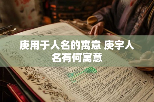 庚用于人名的寓意 庚字人名有何寓意