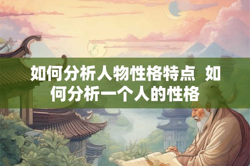 如何分析人物性格特点  如何分析一个人的性格
