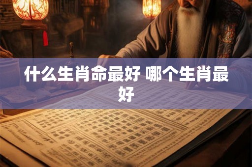 什么生肖命最好 哪个生肖最好