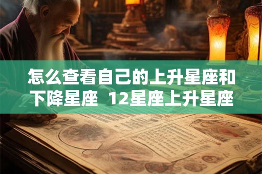 怎么查看自己的上升星座和下降星座 12星座上升星座查询表 怎么查看自己的上升星座和下降星座 12星座上升星座查询表