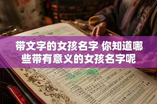 带文字的女孩名字 你知道哪些带有意义的女孩名字呢 带文字的女孩名字 你知道哪些带有意义的女孩名字呢