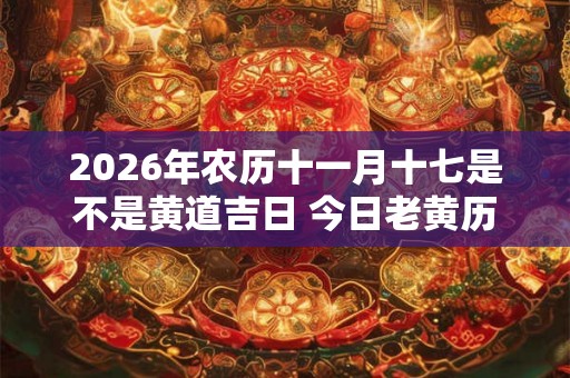 2026年农历十一月十七是不是黄道吉日 今日老黄历如何