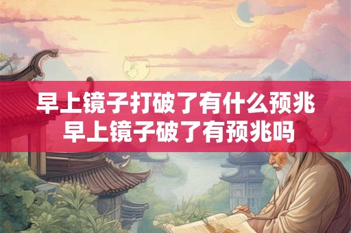 早上镜子打破了有什么预兆 早上镜子破了有预兆吗