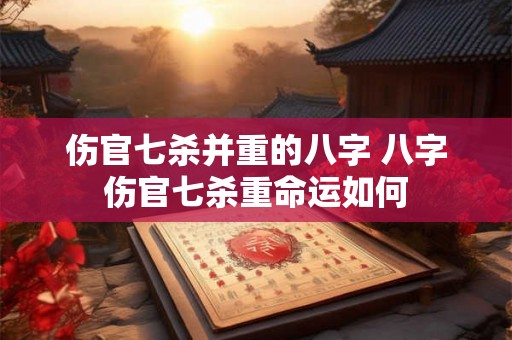 伤官七杀并重的八字 八字伤官七杀重命运如何