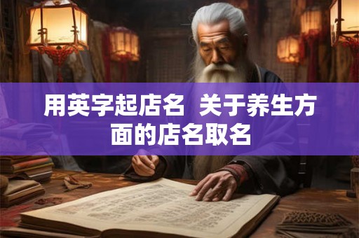 用英字起店名  关于养生方面的店名取名