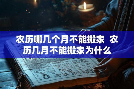 农历哪几个月不能搬家 农历几月不能搬家为什么 农历哪几个月不能搬家 农历几月不能搬家为什么