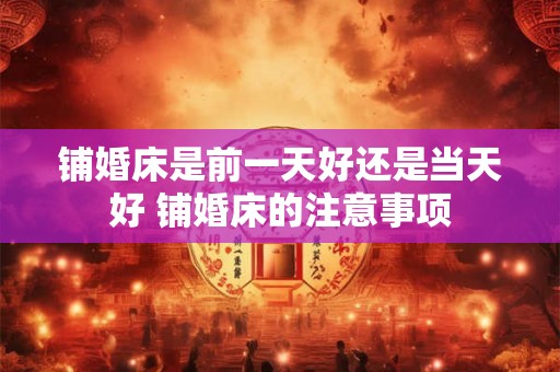 铺婚床是前一天好还是当天好 铺婚床的注意事项