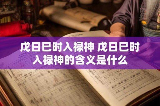 戊日巳时入禄神 戊日巳时入禄神的含义是什么