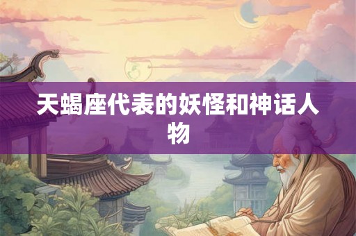 天蝎座代表的妖怪和神话人物