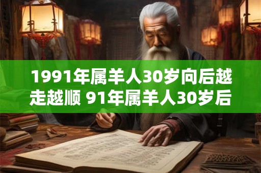 1991年属羊人30岁向后越走越顺 91年属羊人30岁后运势大发 1991年属羊人30岁向后越走越顺 91年属羊人30岁后运势大发