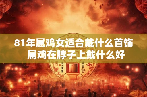 81年属鸡女适合戴什么首饰  属鸡在脖子上戴什么好