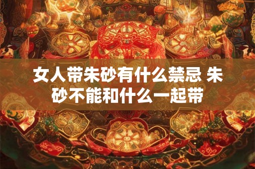 女人带朱砂有什么禁忌 朱砂不能和什么一起带