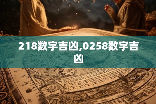 218数字吉凶,0258数字吉凶 218数字吉凶,0258数字吉凶