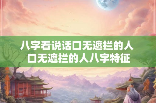 八字看说话口无遮拦的人 口无遮拦的人八字特征