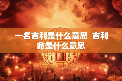 一名吉利是什么意思  吉利命是什么意思