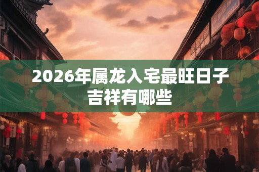 2026年属龙入宅最旺日子吉祥有哪些