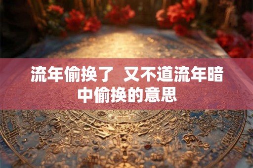 流年偷换了  又不道流年暗中偷换的意思