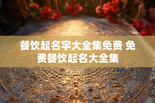 餐饮起名字大全集免费 免费餐饮起名大全集