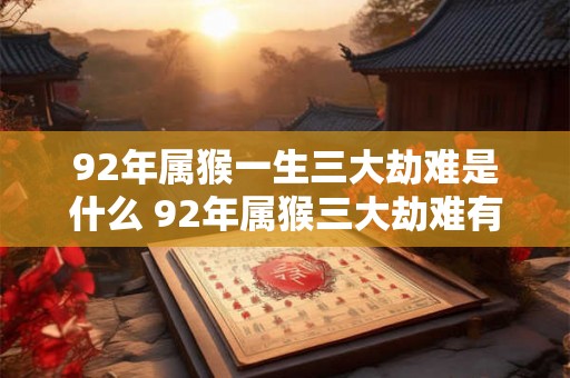 92年属猴一生三大劫难是什么 92年属猴三大劫难有哪些 92年属猴一生三大劫难是什么 92年属猴三大劫难有哪些
