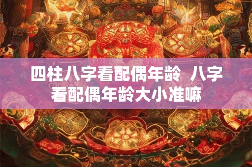 四柱八字看配偶年龄  八字看配偶年龄大小准嘛