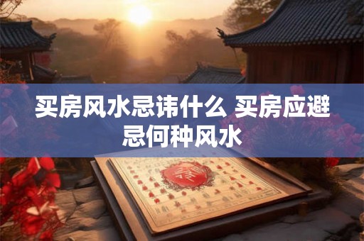 买房风水忌讳什么 买房应避忌何种风水