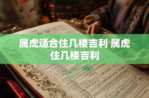 属虎适合住几楼吉利 属虎住几楼吉利 属虎适合住几楼吉利 属虎住几楼吉利