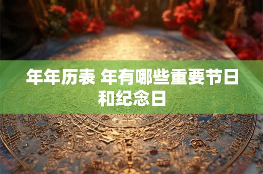 年年历表 年有哪些重要节日和纪念日 年年历表 年有哪些重要节日和纪念日