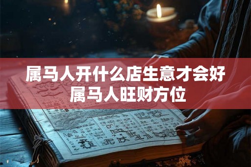 属马人开什么店生意才会好 属马人旺财方位