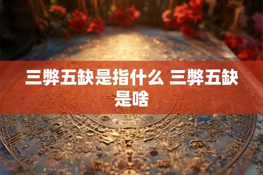三弊五缺是指什么 三弊五缺是啥