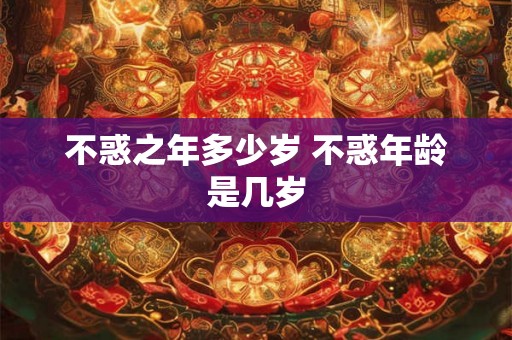 不惑之年多少岁 不惑年龄是几岁