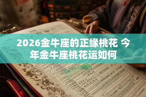 2026金牛座的正缘桃花 今年金牛座桃花运如何