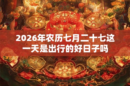 2026年农历七月二十七这一天是出行的好日子吗 2026年农历七月二十七这一天是出行的好日子吗