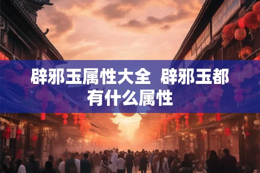 辟邪玉属性大全  辟邪玉都有什么属性