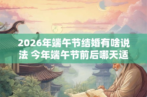 2026年端午节结婚有啥说法 今年端午节前后哪天适合结婚