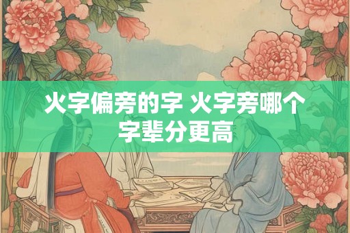 火字偏旁的字 火字旁哪个字辈分更高 火字偏旁的字 火字旁哪个字辈分更高