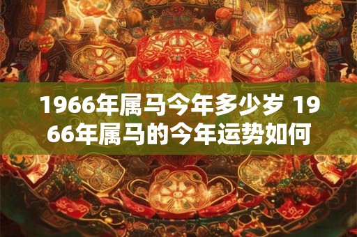 1966年属马今年多少岁 1966年属马的今年运势如何 1966年属马今年多少岁 1966年属马的今年运势如何