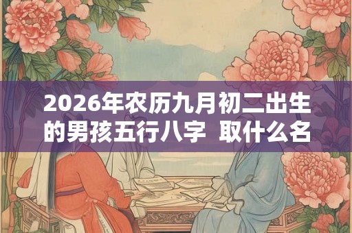 2026年农历九月初二出生的男孩五行八字  取什么名字好