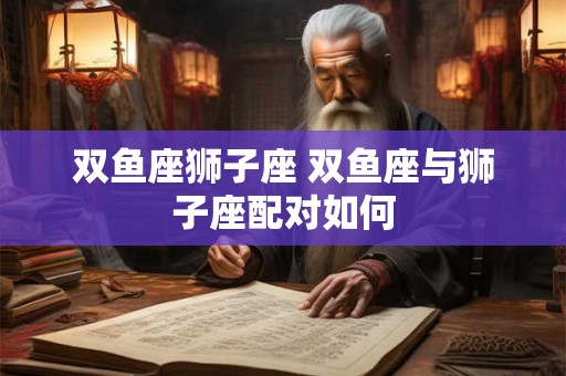 双鱼座狮子座 双鱼座与狮子座配对如何
