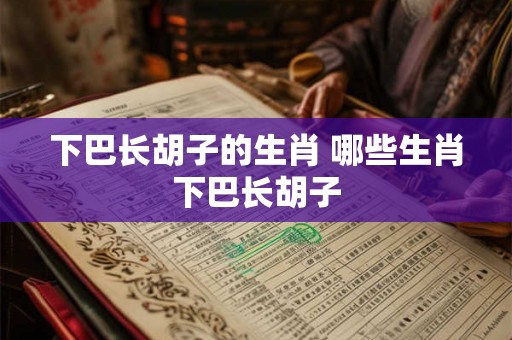 下巴长胡子的生肖 哪些生肖下巴长胡子 下巴长胡子的生肖 哪些生肖下巴长胡子