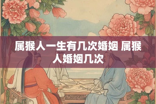 属猴人一生有几次婚姻 属猴人婚姻几次