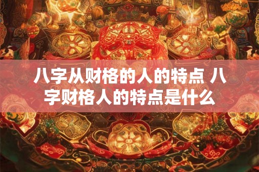 八字从财格的人的特点 八字财格人的特点是什么