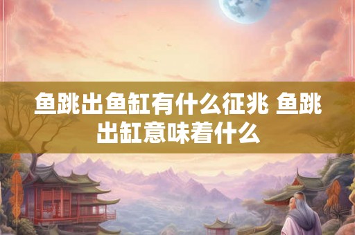 鱼跳出鱼缸有什么征兆 鱼跳出缸意味着什么