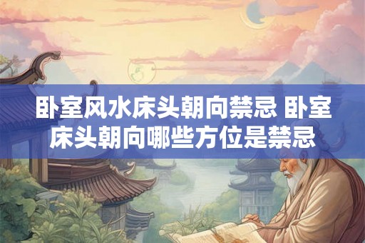 卧室风水床头朝向禁忌 卧室床头朝向哪些方位是禁忌 卧室风水床头朝向禁忌 卧室床头朝向哪些方位是禁忌
