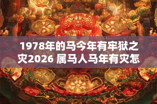 1978年的马今年有牢狱之灾2026 属马人马年有灾怎么办