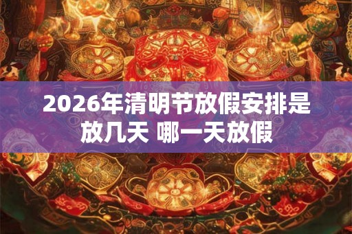 2026年清明节放假安排是放几天 哪一天放假