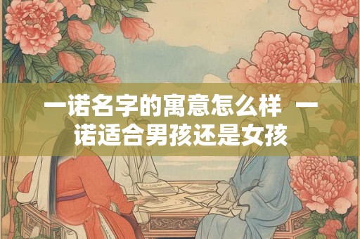 一诺名字的寓意怎么样  一诺适合男孩还是女孩