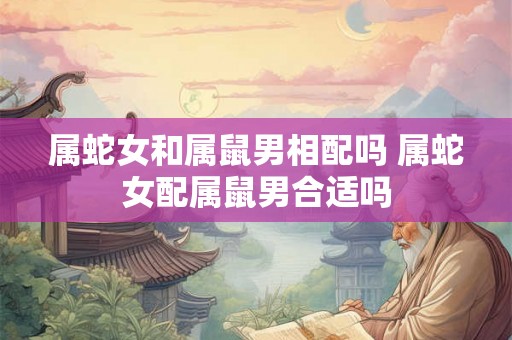 属蛇女和属鼠男相配吗 属蛇女配属鼠男合适吗